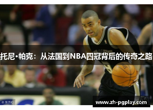 托尼·帕克：从法国到NBA四冠背后的传奇之路
